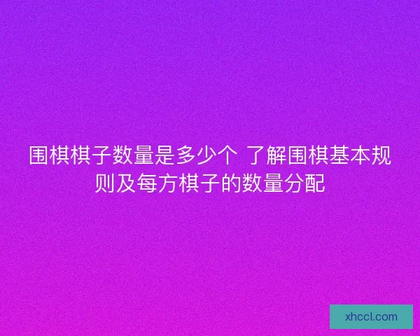 围棋棋子数量是多少个 了解围棋基本规则及每方棋子的数量分配