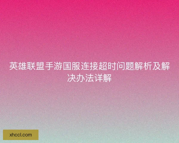 英雄联盟手游国服连接超时问题解析及解决办法详解