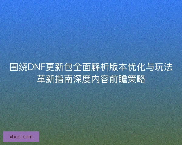 围绕DNF更新包全面解析版本优化与玩法革新指南深度内容前瞻策略