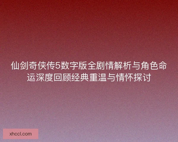 仙剑奇侠传5数字版全剧情解析与角色命运深度回顾经典重温与情怀探讨