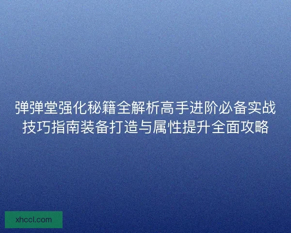 弹弹堂强化秘籍全解析高手进阶必备实战技巧指南装备打造与属性提升全面攻略
