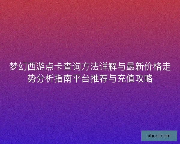 梦幻西游点卡查询方法详解与最新价格走势分析指南平台推荐与充值攻略