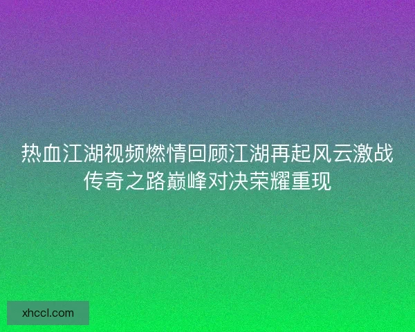 热血江湖视频燃情回顾江湖再起风云激战传奇之路巅峰对决荣耀重现