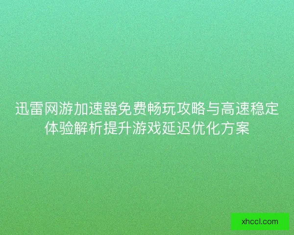 迅雷网游加速器免费畅玩攻略与高速稳定体验解析提升游戏延迟优化方案