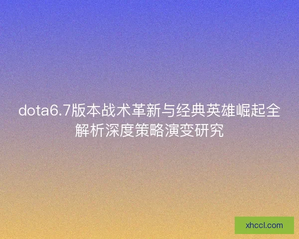 dota6.7版本战术革新与经典英雄崛起全解析深度策略演变研究