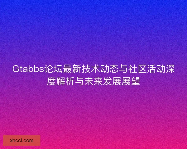 Gtabbs论坛最新技术动态与社区活动深度解析与未来发展展望