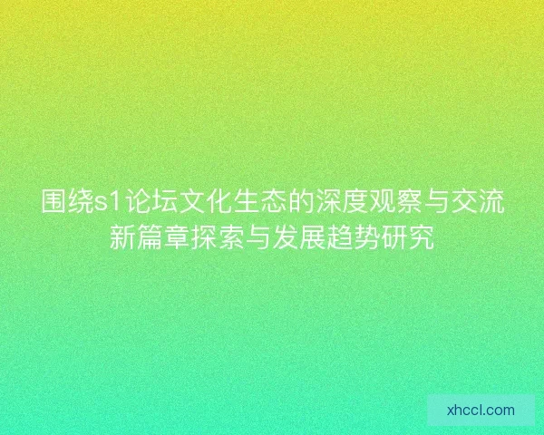 围绕s1论坛文化生态的深度观察与交流新篇章探索与发展趋势研究