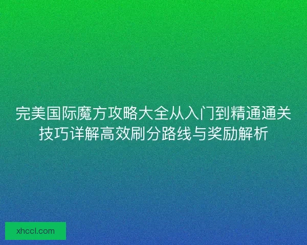 完美国际魔方攻略大全从入门到精通通关技巧详解高效刷分路线与奖励解析