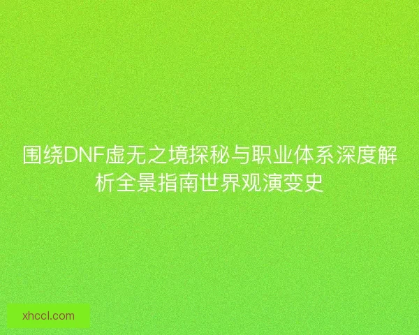 围绕DNF虚无之境探秘与职业体系深度解析全景指南世界观演变史