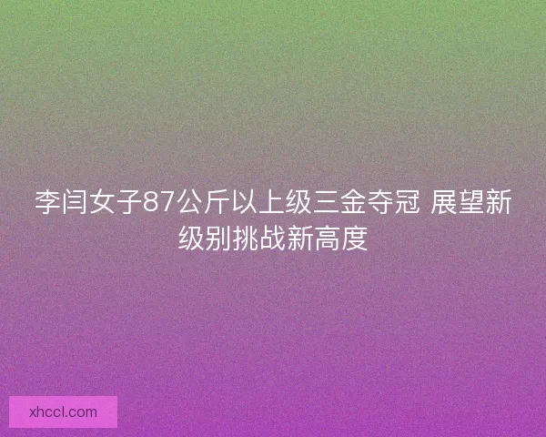 李闫女子87公斤以上级三金夺冠 展望新级别挑战新高度