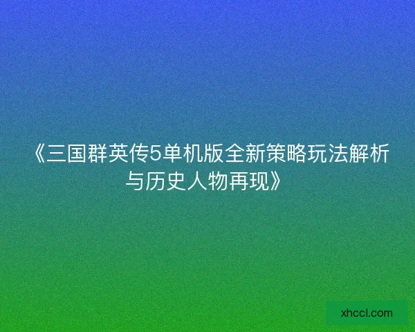 《三国群英传5单机版全新策略玩法解析与历史人物再现》