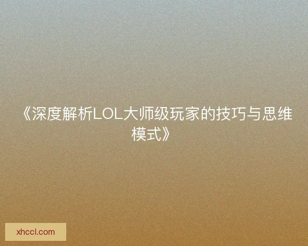 《深度解析LOL大师级玩家的技巧与思维模式》